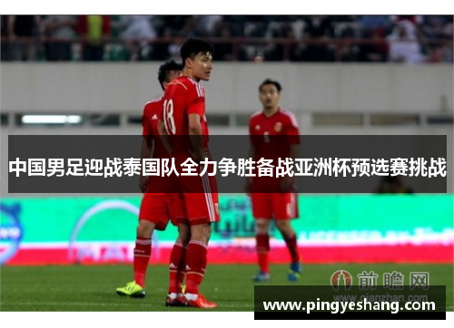 中国男足迎战泰国队全力争胜备战亚洲杯预选赛挑战