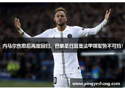 内马尔伤愈后再度回归，巴黎圣日耳曼法甲领军势不可挡！