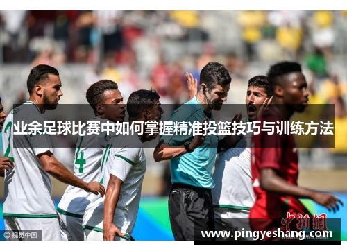 业余足球比赛中如何掌握精准投篮技巧与训练方法