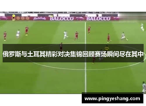 俄罗斯与土耳其精彩对决集锦回顾赛场瞬间尽在其中