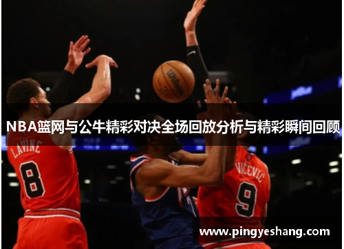 NBA篮网与公牛精彩对决全场回放分析与精彩瞬间回顾