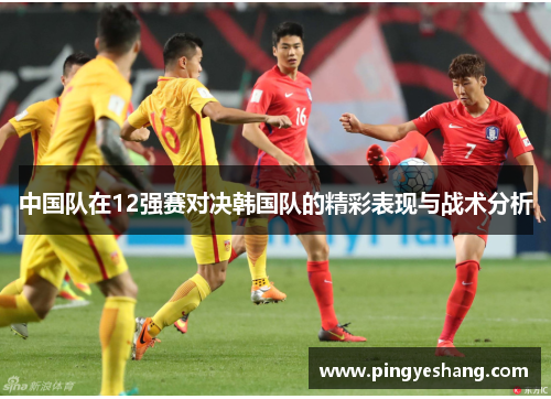 中国队在12强赛对决韩国队的精彩表现与战术分析