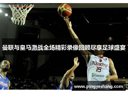 曼联与皇马激战全场精彩录像回顾尽享足球盛宴