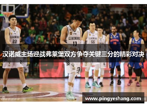 汉诺威主场迎战弗莱堡双方争夺关键三分的精彩对决