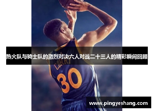 热火队与骑士队的激烈对决六人对战二十三人的精彩瞬间回顾